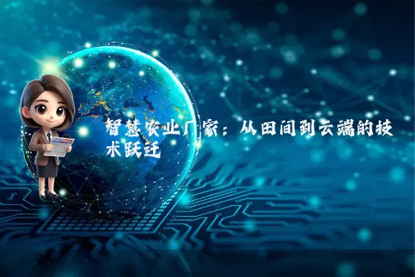 智慧农业厂家：从田间到云端的技术跃迁
