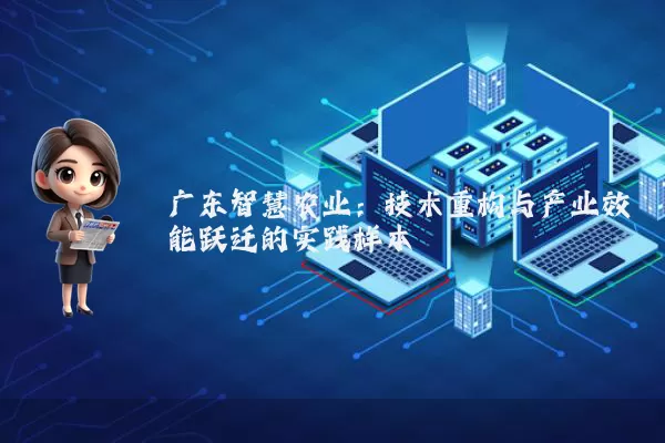 广东智慧农业:技术重构与产业效能跃迁的实践样本